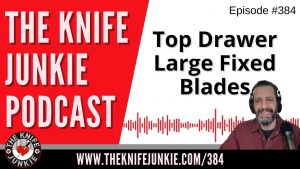 Top Drawer Large Fixed Blades - The Knife Junkie Podcast (Episode 384)