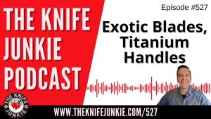 Exotic Blades, Titanium Handles: The Knife Junkie Podcast (Episode 527)