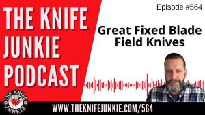 Great Fixed Blade Field Knives: The Knife Junkie Podcast (Episode 564)