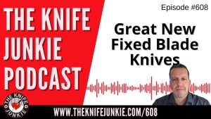 Great New Fixed Blade Knives: The Knife Junkie Podcast (Episode 608)